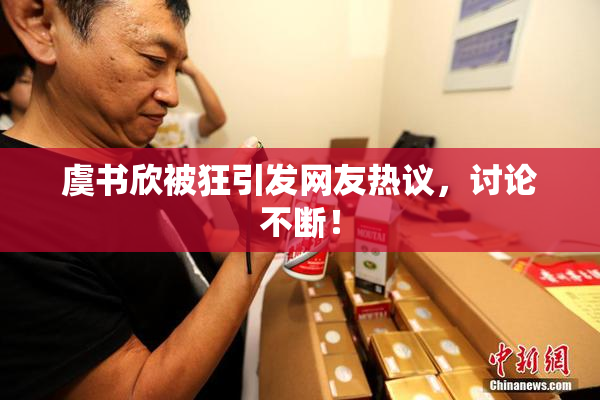 虞书欣被狂引发网友热议，讨论不断！