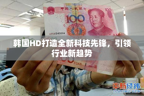 韩国HD打造全新科技先锋，引领行业新趋势