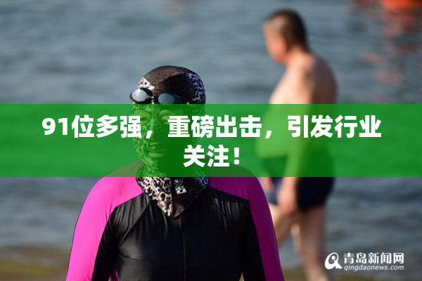 91位多强，重磅出击，引发行业关注！