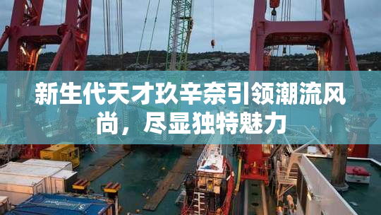 新生代天才玖辛奈引领潮流风尚，尽显独特魅力