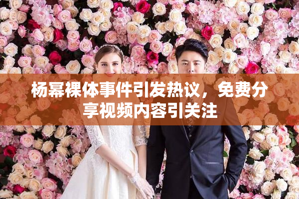 杨幂裸体事件引发热议，免费分享视频内容引关注