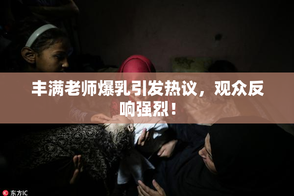 丰满老师爆乳引发热议，观众反响强烈！