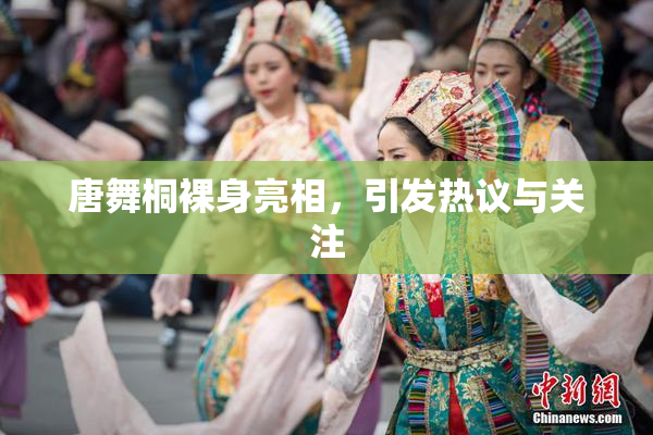唐舞桐裸身亮相，引发热议与关注