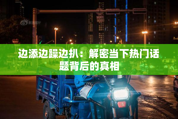 边添边躁边扒：解密当下热门话题背后的真相