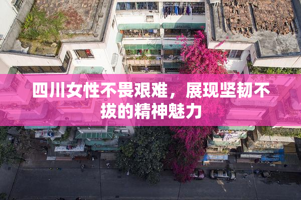 四川女性不畏艰难，展现坚韧不拔的精神魅力
