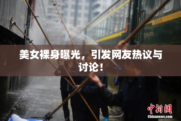 美女裸身曝光，引发网友热议与讨论！