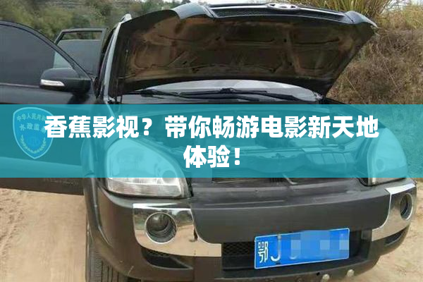 香蕉影视？带你畅游电影新天地体验！