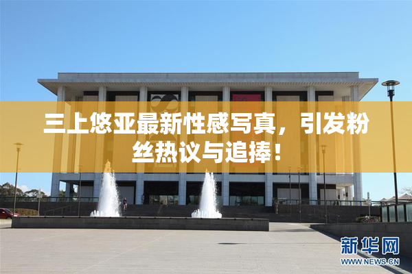 三上悠亚最新性感写真，引发粉丝热议与追捧！