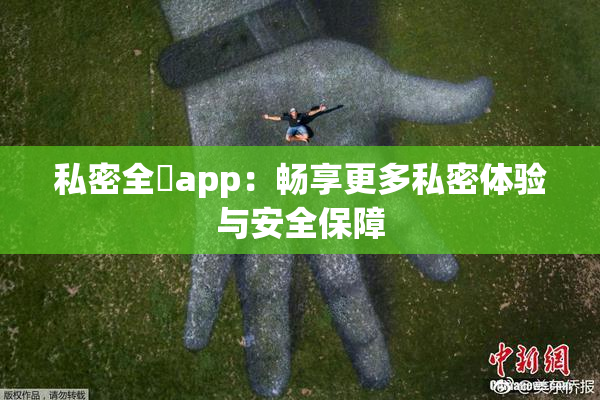 私密全婐app：畅享更多私密体验与安全保障