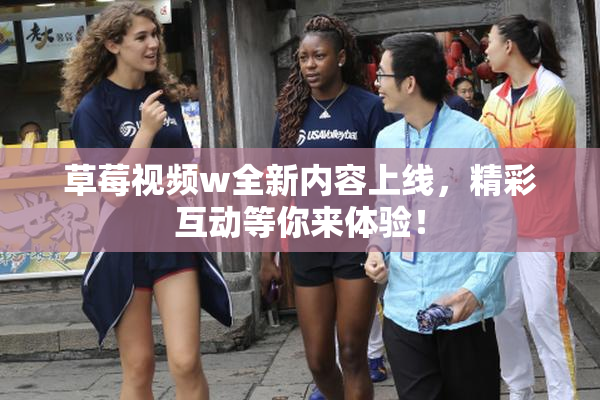 草莓视频w全新内容上线，精彩互动等你来体验！
