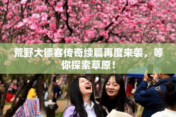 荒野大镖客传奇续篇再度来袭，等你探索草原！