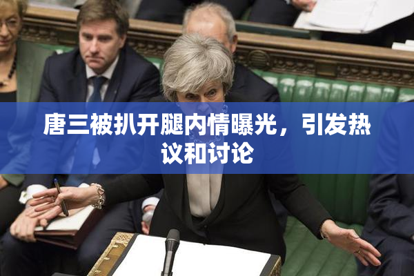 唐三被扒开腿内情曝光，引发热议和讨论