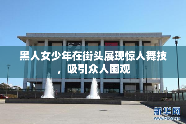 黑人女少年在街头展现惊人舞技，吸引众人围观