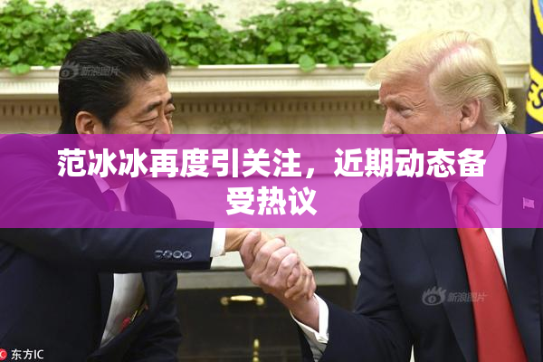 范冰冰再度引关注，近期动态备受热议