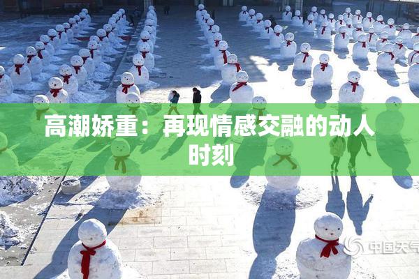 高潮娇重：再现情感交融的动人时刻