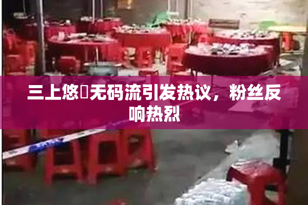 三上悠亜无码流引发热议，粉丝反响热烈