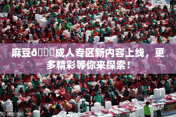 麻豆🔞成人专区新内容上线，更多精彩等你来探索！