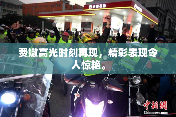 费嫩高光时刻再现，精彩表现令人惊艳。