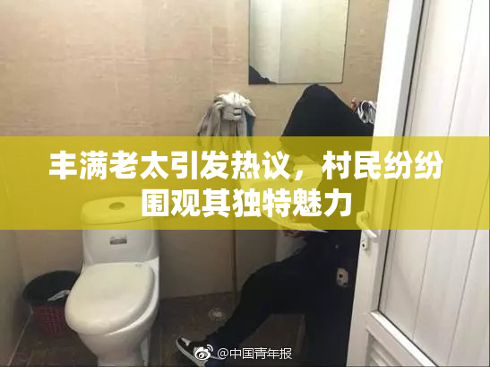 丰满老太引发热议，村民纷纷围观其独特魅力