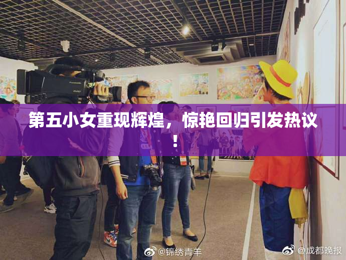 第五小女重现辉煌，惊艳回归引发热议！