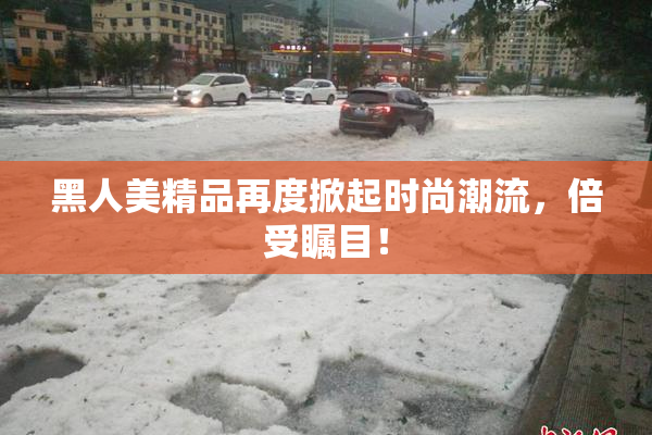 黑人美精品再度掀起时尚潮流，倍受瞩目！