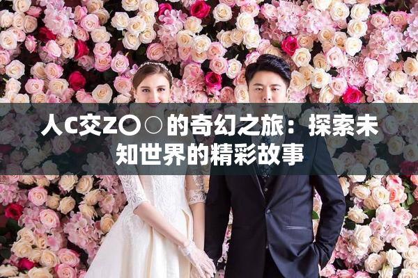 人C交Z〇○的奇幻之旅：探索未知世界的精彩故事