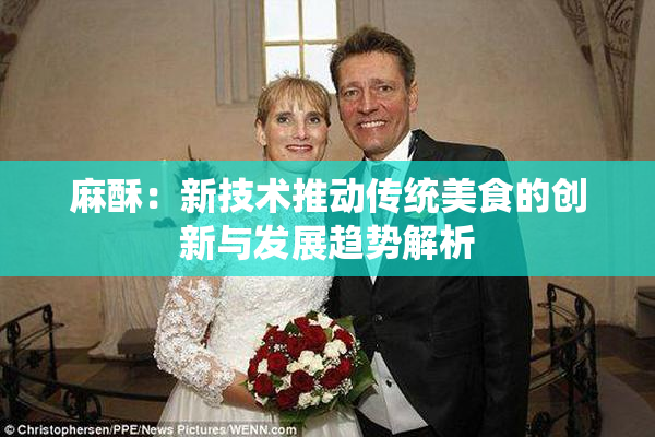 麻酥：新技术推动传统美食的创新与发展趋势解析