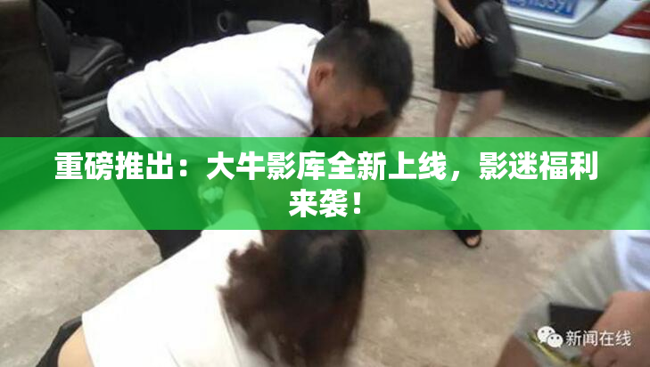 重磅推出：大牛影库全新上线，影迷福利来袭！