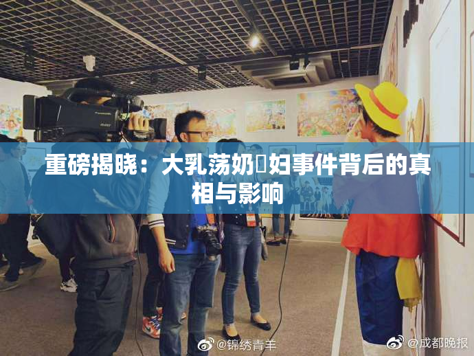 重磅揭晓：大乳荡奶婬妇事件背后的真相与影响