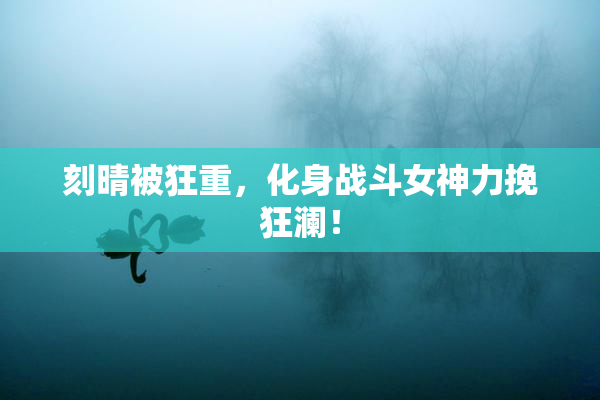 刻晴被狂重，化身战斗女神力挽狂澜！