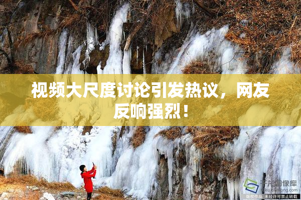 视频大尺度讨论引发热议，网友反响强烈！