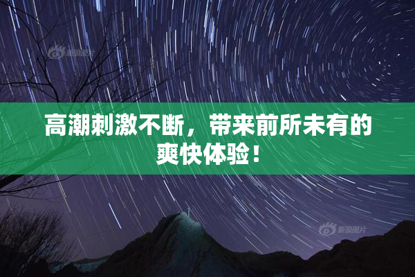 高潮刺激不断，带来前所未有的爽快体验！