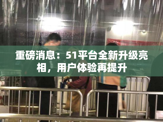 重磅消息：51平台全新升级亮相，用户体验再提升