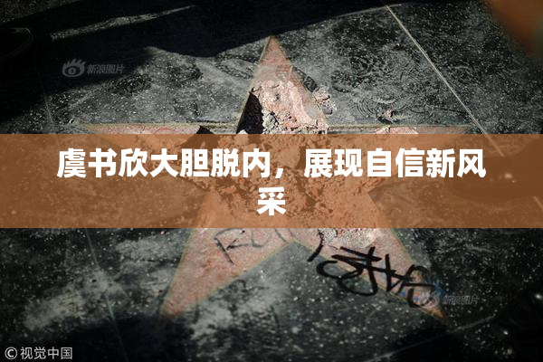 虞书欣大胆脱内，展现自信新风采