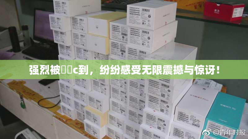 强烈被❌‌c到，纷纷感受无限震撼与惊讶！