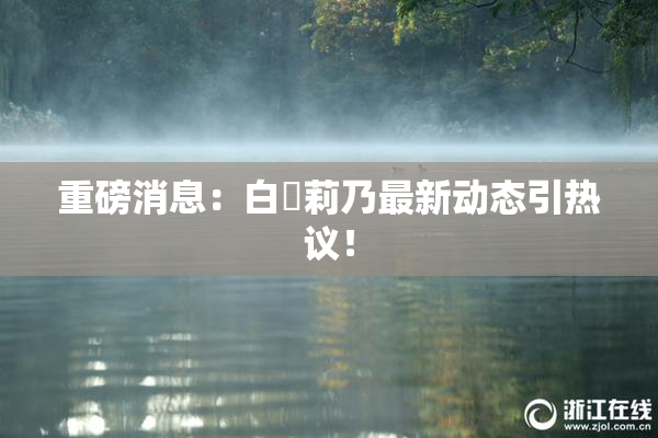 重磅消息：白咲莉乃最新动态引热议！