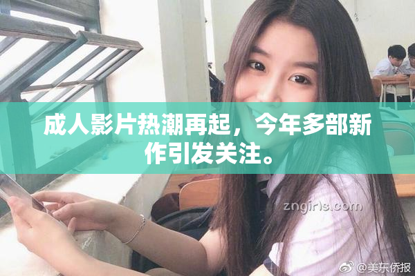 成人影片热潮再起，今年多部新作引发关注。