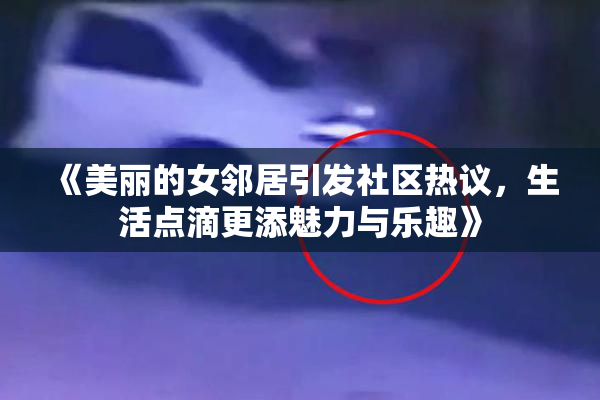 《美丽的女邻居引发社区热议，生活点滴更添魅力与乐趣》