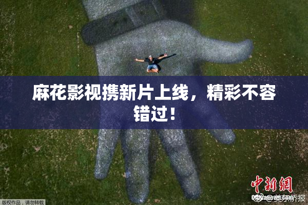 麻花影视携新片上线，精彩不容错过！