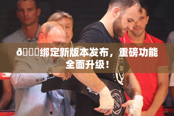 🔞绑定新版本发布，重磅功能全面升级！