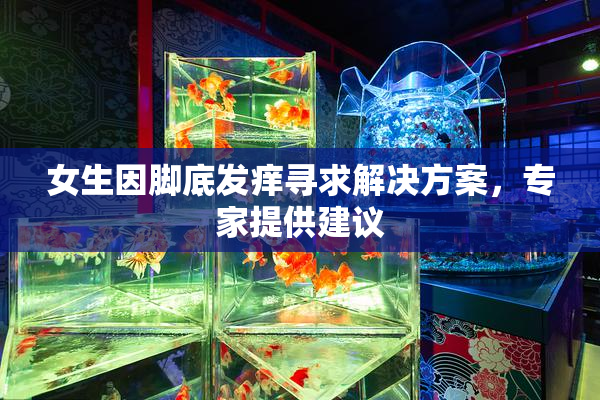 女生因脚底发痒寻求解决方案，专家提供建议