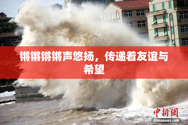 锵锵锵锵声悠扬，传递着友谊与希望