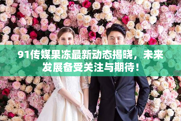 91传媒果冻最新动态揭晓，未来发展备受关注与期待！