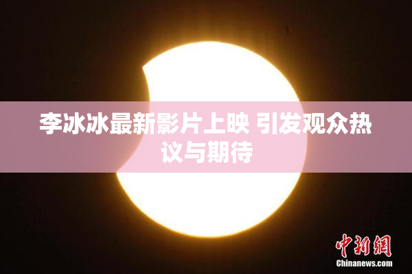 李冰冰最新影片上映 引发观众热议与期待