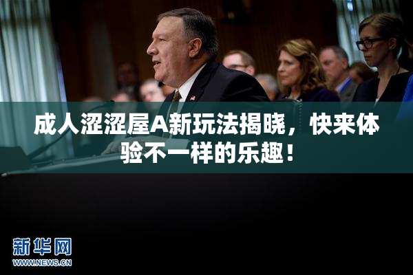成人涩涩屋A新玩法揭晓，快来体验不一样的乐趣！