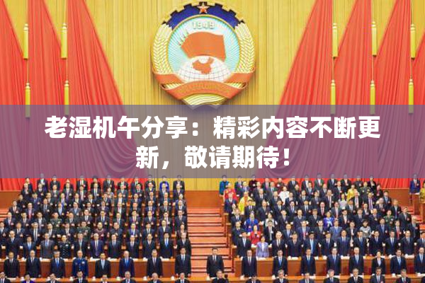 老湿机午分享：精彩内容不断更新，敬请期待！