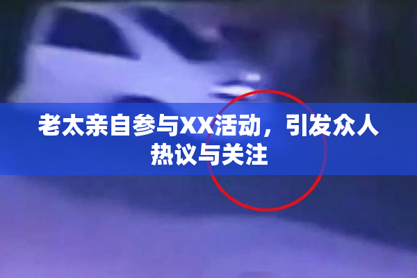 老太亲自参与XX活动，引发众人热议与关注