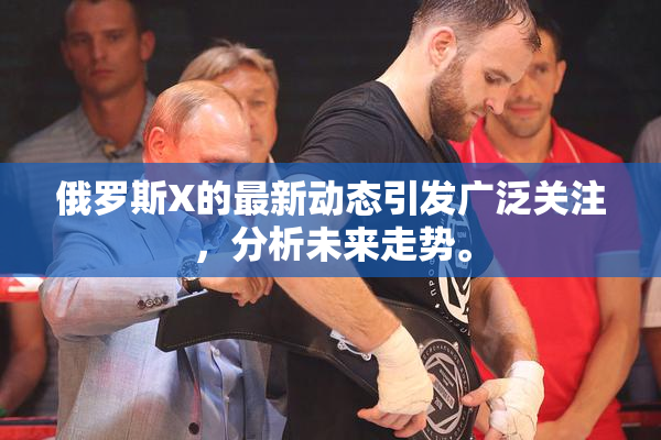 俄罗斯X的最新动态引发广泛关注，分析未来走势。