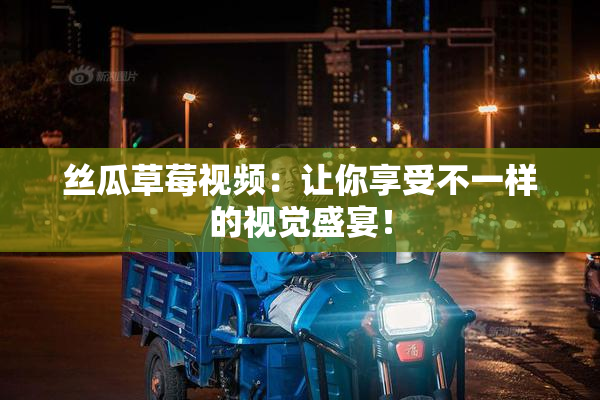 丝瓜草莓视频：让你享受不一样的视觉盛宴！