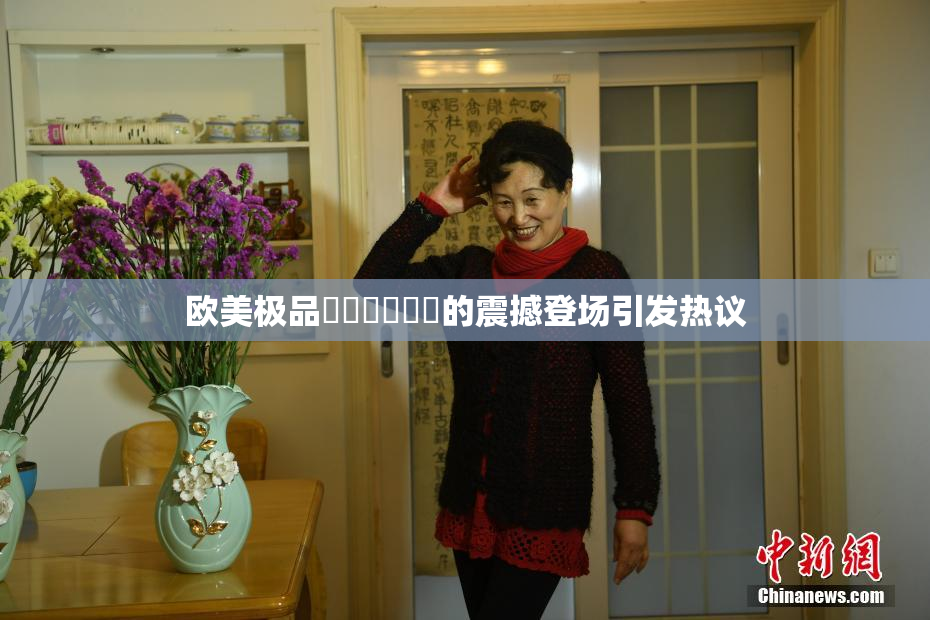 欧美极品❌‌❌‌❌‌的震撼登场引发热议
